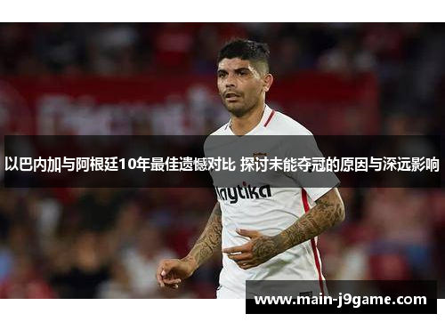 以巴内加与阿根廷10年最佳遗憾对比 探讨未能夺冠的原因与深远影响
