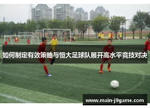 如何制定有效策略与恒大足球队展开高水平竞技对决 如何制定有效策略与恒大足球队展开高水平竞技对决