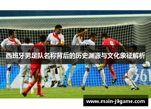 西班牙男足队名称背后的历史渊源与文化象征解析 西班牙男足队名称背后的历史渊源与文化象征解析