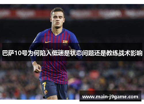 巴萨10号为何陷入低迷是状态问题还是教练战术影响