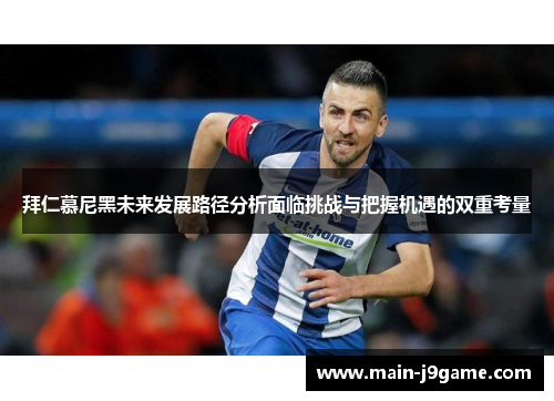 拜仁慕尼黑未来发展路径分析面临挑战与把握机遇的双重考量