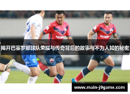 揭开巴塞罗那球队荣耀与传奇背后的故事与不为人知的秘密 揭开巴塞罗那球队荣耀与传奇背后的故事与不为人知的秘密