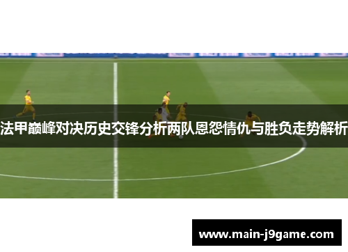 法甲巅峰对决历史交锋分析两队恩怨情仇与胜负走势解析 法甲巅峰对决历史交锋分析两队恩怨情仇与胜负走势解析