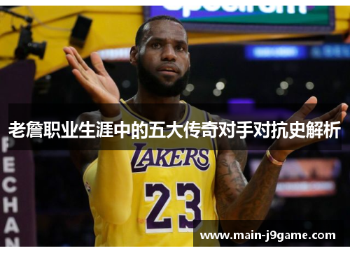 老詹职业生涯中的五大传奇对手对抗史解析