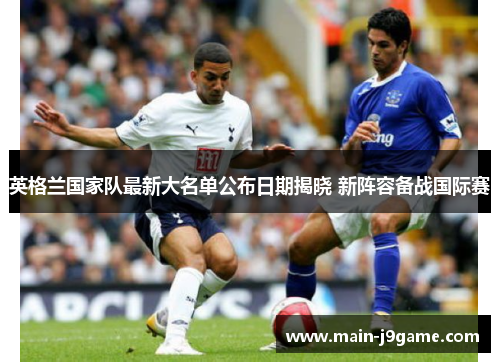 英格兰国家队最新大名单公布日期揭晓 新阵容备战国际赛 英格兰国家队最新大名单公布日期揭晓 新阵容备战国际赛