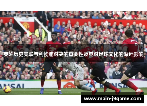 英超历史曼联与利物浦对决的重要性及其对足球文化的深远影响 英超历史曼联与利物浦对决的重要性及其对足球文化的深远影响