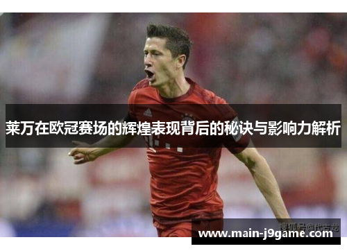 莱万在欧冠赛场的辉煌表现背后的秘诀与影响力解析 莱万在欧冠赛场的辉煌表现背后的秘诀与影响力解析