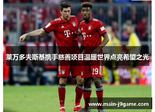 莱万多夫斯基携手慈善项目温暖世界点亮希望之光 莱万多夫斯基携手慈善项目温暖世界点亮希望之光