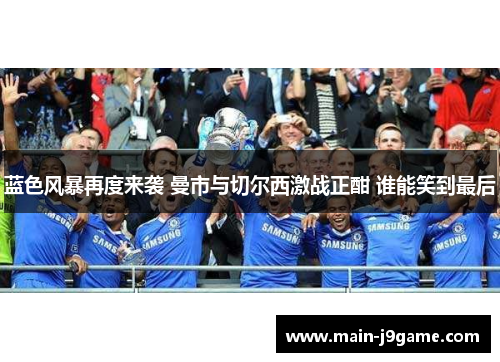 蓝色风暴再度来袭 曼市与切尔西激战正酣 谁能笑到最后 蓝色风暴再度来袭 曼市与切尔西激战正酣 谁能笑到最后
