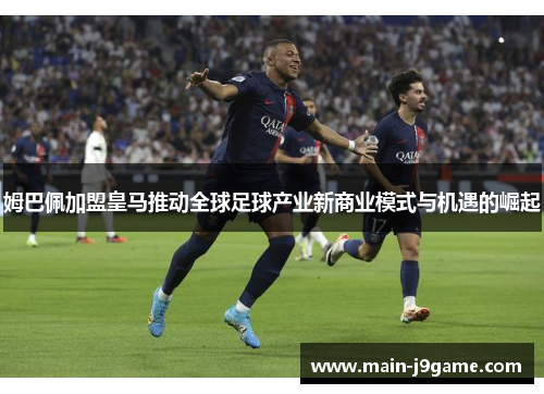 姆巴佩加盟皇马推动全球足球产业新商业模式与机遇的崛起