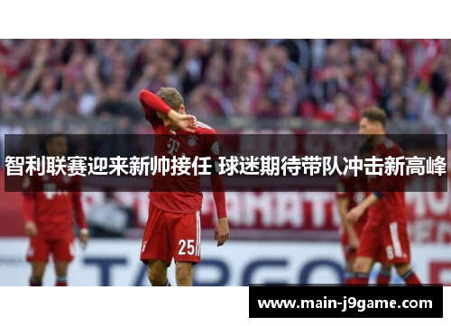 智利联赛迎来新帅接任 球迷期待带队冲击新高峰