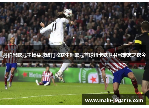 丹伯恩欧冠主场头球破门收获生涯欧冠首球纽卡铁卫书写难忘之夜今