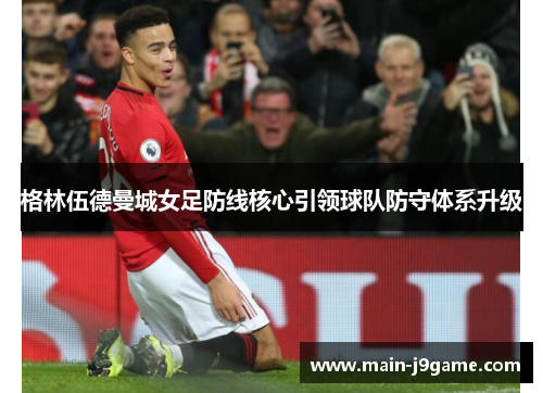 格林伍德曼城女足防线核心引领球队防守体系升级 格林伍德曼城女足防线核心引领球队防守体系升级