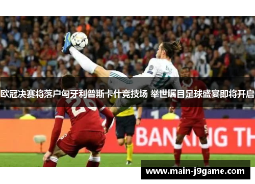 欧冠决赛将落户匈牙利普斯卡什竞技场 举世瞩目足球盛宴即将开启