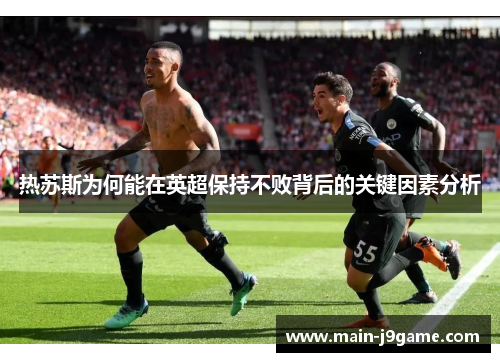热苏斯为何能在英超保持不败背后的关键因素分析 热苏斯为何能在英超保持不败背后的关键因素分析