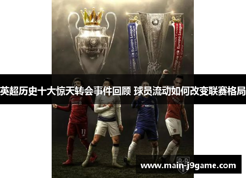 英超历史十大惊天转会事件回顾 球员流动如何改变联赛格局 英超历史十大惊天转会事件回顾 球员流动如何改变联赛格局