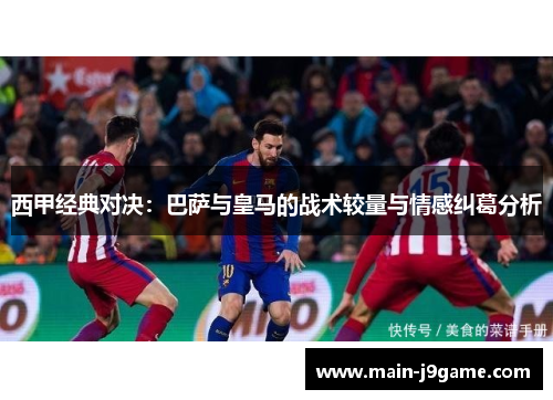 西甲经典对决:巴萨与皇马的战术较量与情感纠葛分析 西甲经典对决:巴萨与皇马的战术较量与情感纠葛分析