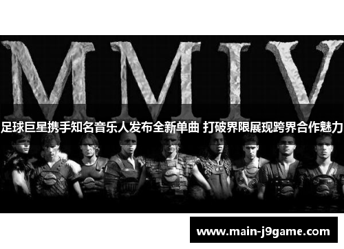 足球巨星携手知名音乐人发布全新单曲 打破界限展现跨界合作魅力 足球巨星携手知名音乐人发布全新单曲 打破界限展现跨界合作魅力